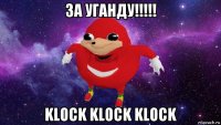 за уганду!!!!! klock klock klock