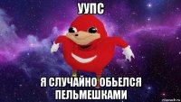 уупс я случайно обьелся пельмешками