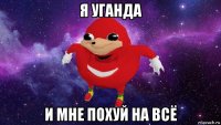 я уганда и мне похуй на всё