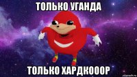 только уганда только хардкооор