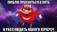 люблю проснуться в пять утра... и рассуждать какого хера?!?!