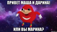 привет маша и дарина! или вы марина?