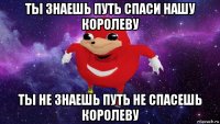 ты знаешь путь спаси нашу королеву ты не знаешь путь не спасешь королеву