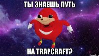 ты знаешь путь на trapcraft?