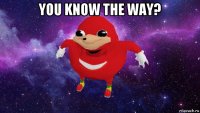 you know the way? 