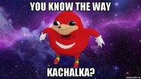 you know the way kachalka?