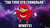 "так тупо что гениально"- windy31