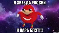 я звезда россии я царь блэт!!!