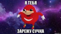 я тебя зарежу сучка