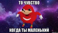 то чувство когда ты маленький