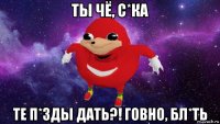 ты чё, с*ка те п*зды дать?! говно, бл*ть