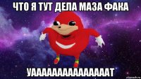 что я тут дела маза фака уааааааааааааааат