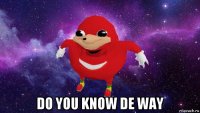  do you know de way