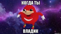 когда ты владик