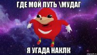 где мой путь \мудаг я угада наклк