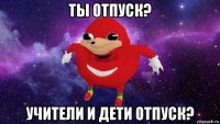 ты отпуск? учители и дети отпуск?