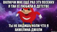 включи мне ещё раз эту песенку я так её любила в детстве ты не видишь ноли что я анжелина джоли