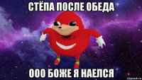 стёпа после обеда ооо боже я наелся