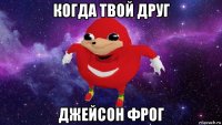 когда твой друг джейсон фрог