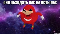 они обходять нас на остылах 