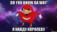 do you know da way я найду королеву