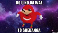 do u no da wae to shebanga