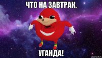 что на завтрак. уганда!