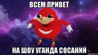 всем привет на шоу уганда сосаний