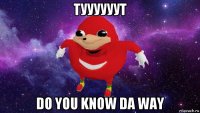 туууууут do you know da way