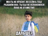 месть не красит, но если б тебе разбили нос, ты бы не успокоился пока не отомстил дальше?