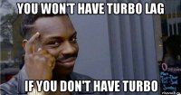 you won't have turbo lag if you don't have turbo
