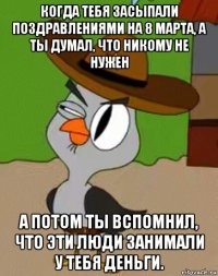 когда тебя засыпали поздравлениями на 8 марта, а ты думал, что никому не нужен а потом ты вспомнил, что эти люди занимали у тебя деньги.