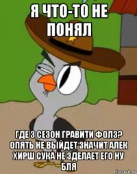 я что-то не понял где 3 сезон гравити фолз? опять не выйдет значит алек хирш сука не зделает его ну бля