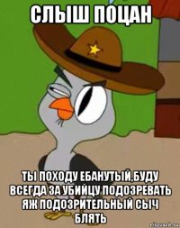 слыш поцан ты походу ебанутый,буду всегда за убийцу подозревать яж подозрительный сыч блять