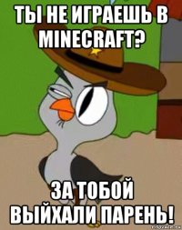 ты не играешь в minecraft? за тобой выйхали парень!