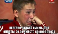  неверно задана сумма для оплаты: 70.00 вместо 69.999999978