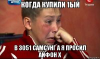 когда купили 1ый в 3051 самсунг а я просил айфон х