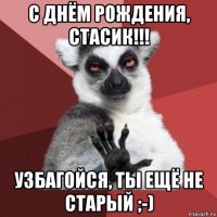 с днём рождения, стасик!!! узбагойся, ты ещё не старый ;-)