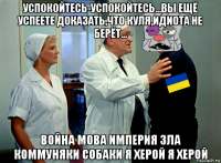 успокойтесь-успокойтесь...вы ещё успеете доказать,что куля,идиота не берёт... война мова империя зла коммуняки собаки я херой я херой