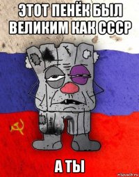 этот пенёк был великим как ссср а ты