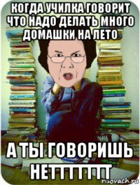 когда училка говорит что надо делать много домашки на лето а ты говоришь неттттттт