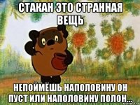 стакан это странная вещь непоймёшь наполовину он пуст или наполовину полон...