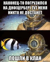 наконец-то погрузился на дно(цербер) тут меня никто не достанет пошли в клан