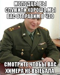 молодцы вы служили хорошо,мы вас отправим в чзо смотрите чтобы вас химера не выебала