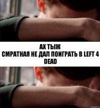 ах тыж
смратная не дал поиграть в Left 4 dead