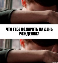 Что тебе подарить на день рождения?