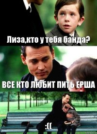 Лиза,кто у тебя банда? ВСЕ КТО ЛЮБИТ ПИТЬ ЕРША :((