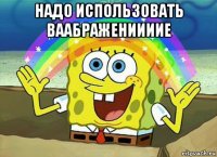 надо использовать ваабражениииие 