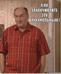 А ну заканчивайте эту вакханальныю !