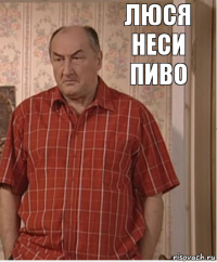 люся неси пиво